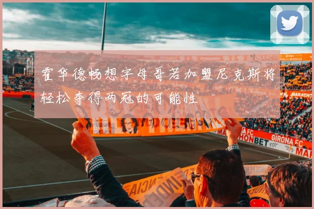 霍华德畅想字母哥若加盟尼克斯将轻松夺得两冠的可能性