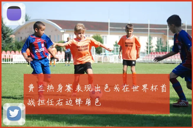 费兰热身赛表现出色或在世界杯首战担任右边锋角色