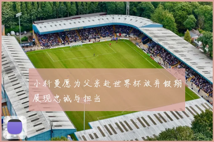 小科曼愿为父亲赴世界杯放弃假期展现忠诚与担当
