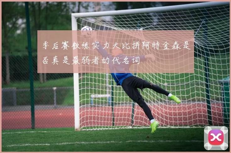 季后赛教练实力大比拼阿特金森是否真是最弱者的代名词