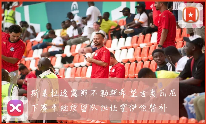 斯基拉透露那不勒斯希望吉奥瓦尼下赛季继续留队担任霍伊伦替补