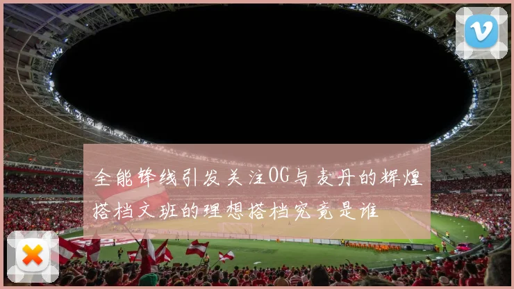 全能锋线引发关注OG与麦丹的辉煌搭档文班的理想搭档究竟是谁
