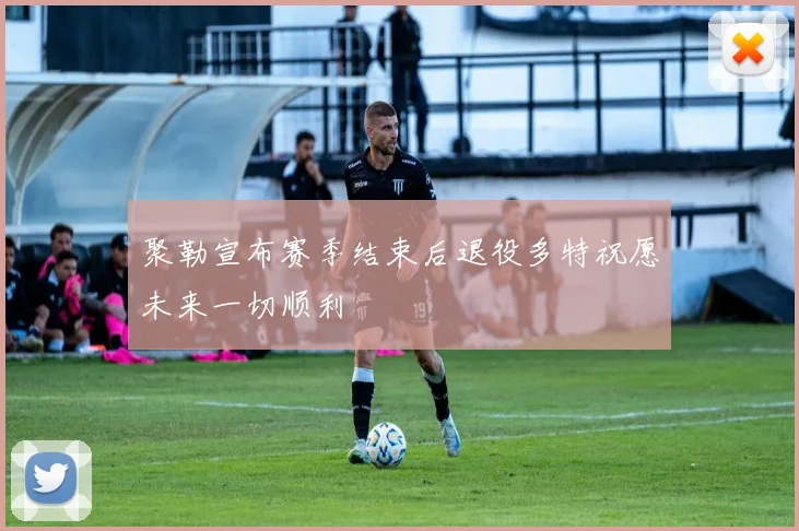 聚勒宣布赛季结束后退役多特祝愿未来一切顺利