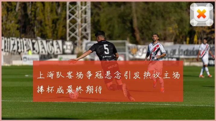 上海队客场争冠悬念引发热议主场捧杯成最终期待