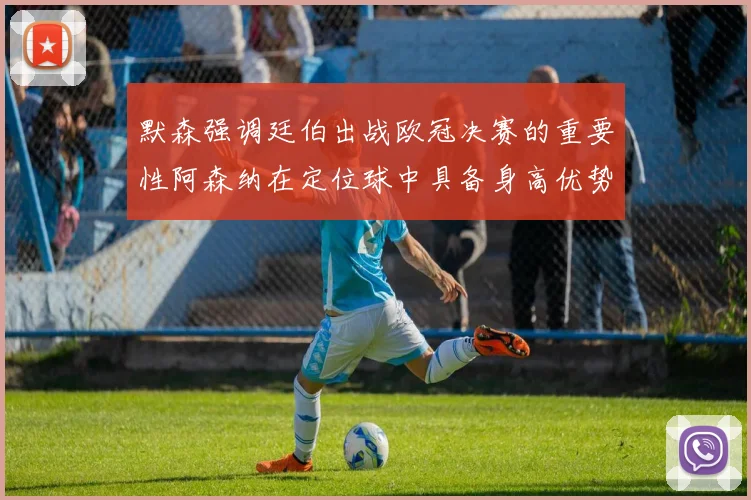默森强调廷伯出战欧冠决赛的重要性阿森纳在定位球中具备身高优势